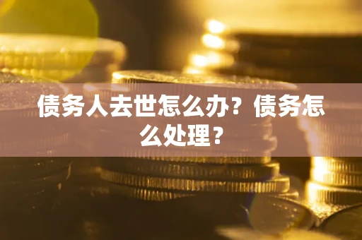 济南债务人去世怎么办？债务怎么处理？