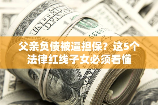 济南父亲负债被逼担保？这5个法律红线子女必须看懂