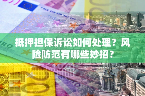 济南抵押担保诉讼如何处理？风险防范有哪些妙招？