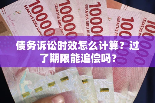 济南债务诉讼时效怎么计算？过了期限能追偿吗？