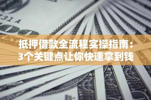济南抵押借款全流程实操指南：3个关键点让你快速拿到钱