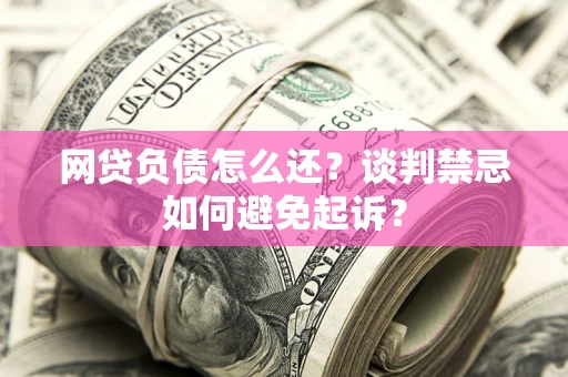 济南网贷负债怎么还？谈判禁忌如何避免起诉？