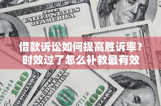 济南借款诉讼如何提高胜诉率？时效过了怎么补救最有效