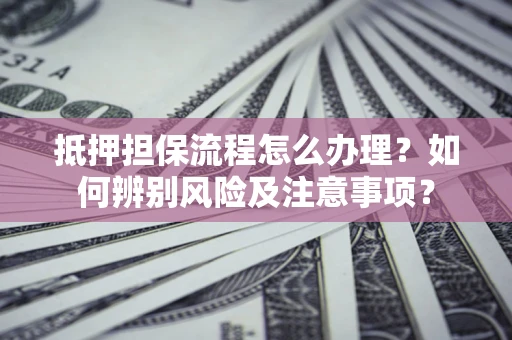 济南抵押担保流程怎么办理？如何辨别风险及注意事项？