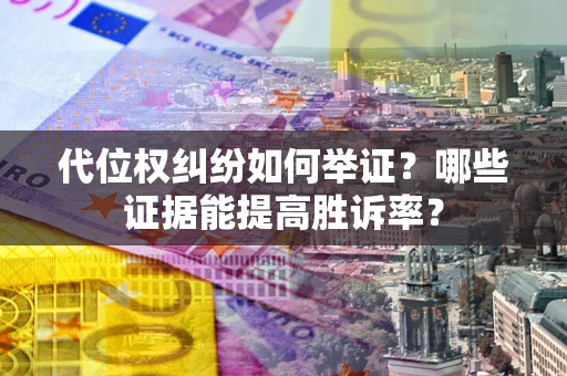 济南代位权纠纷如何举证？哪些证据能提高胜诉率？