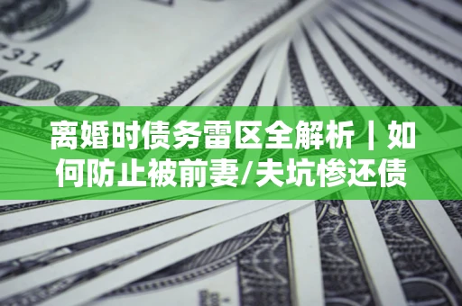 济南离婚时债务雷区全解析｜如何防止被前妻/夫坑惨还债？