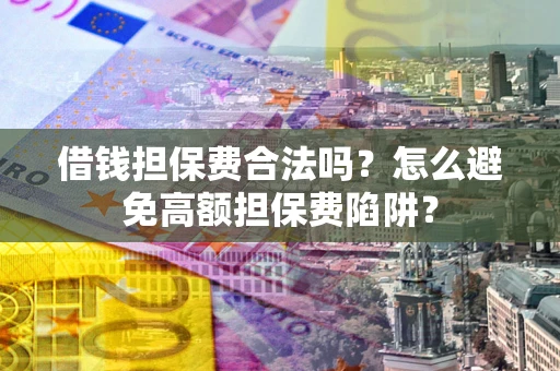 济南借钱担保费合法吗？怎么避免高额担保费陷阱？