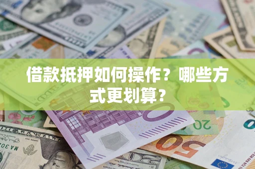 济南借款抵押如何操作？哪些方式更划算？