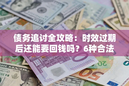 济南债务追讨全攻略：时效过期后还能要回钱吗？6种合法手段助你维权