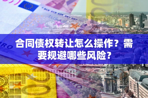 济南合同债权转让怎么操作？需要规避哪些风险？