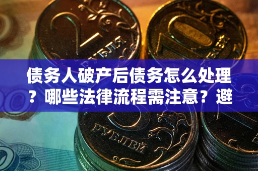 济南债务人破产后债务怎么处理？哪些法律流程需注意？避免踩坑指南