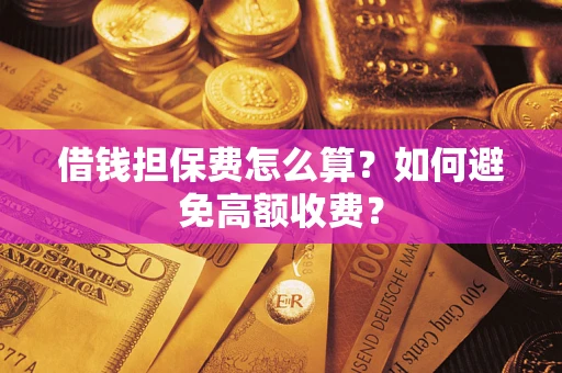 济南借钱担保费怎么算？如何避免高额收费？