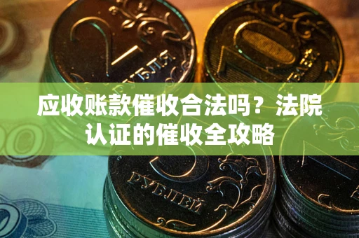 济南应收账款催收合法吗？法院认证的催收全攻略