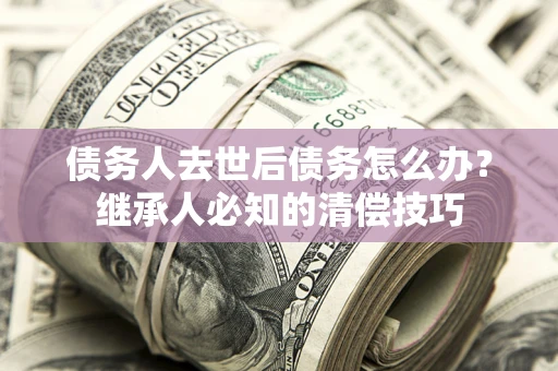 济南债务人去世后债务怎么办？继承人必知的清偿技巧