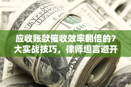 济南应收账款催收效率翻倍的7大实战技巧，律师坦言避开这些法律雷区最关键