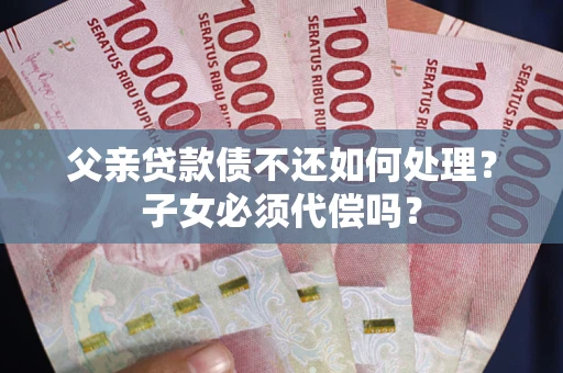 济南父亲贷款债不还如何处理？子女必须代偿吗？