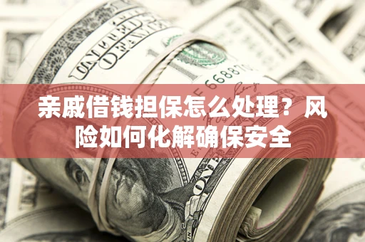 济南亲戚借钱担保怎么处理？风险如何化解确保安全