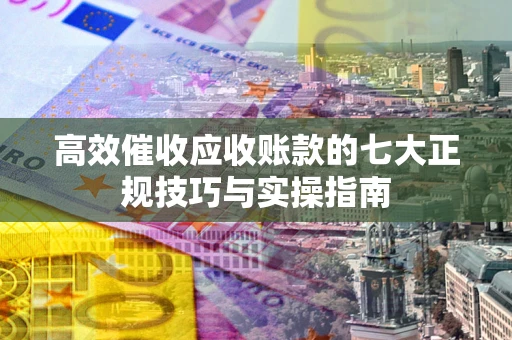 济南高效催收应收账款的七大正规技巧与实操指南