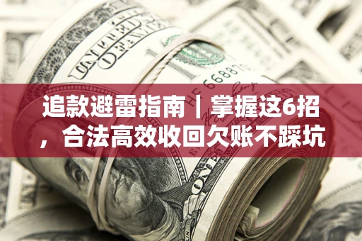 济南追款避雷指南｜掌握这6招，合法高效收回欠账不踩坑