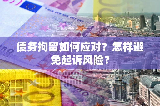 济南债务拘留如何应对？怎样避免起诉风险？