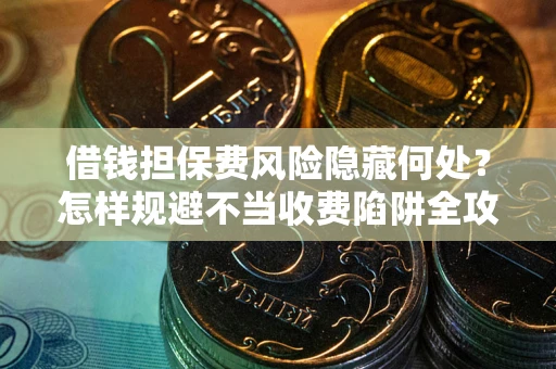 济南借钱担保费风险隐藏何处？怎样规避不当收费陷阱全攻略！