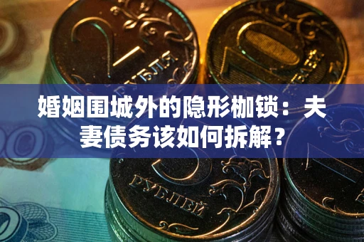 济南婚姻围城外的隐形枷锁：夫妻债务该如何拆解？