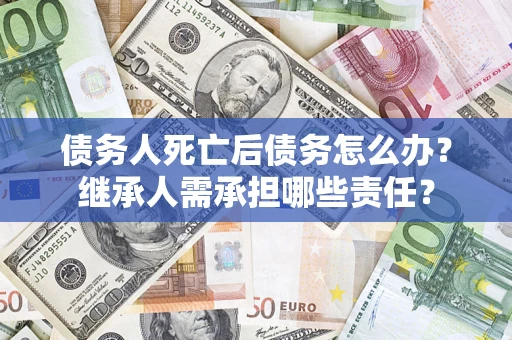 济南债务人死亡后债务怎么办？继承人需承担哪些责任？