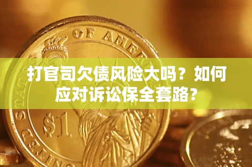 济南打官司欠债风险大吗？如何应对诉讼保全套路？