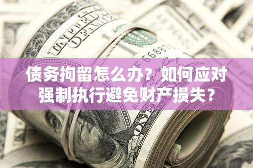 济南债务拘留怎么办？如何应对强制执行避免财产损失？