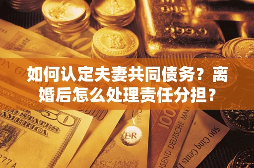 济南如何认定夫妻共同债务？离婚后怎么处理责任分担？