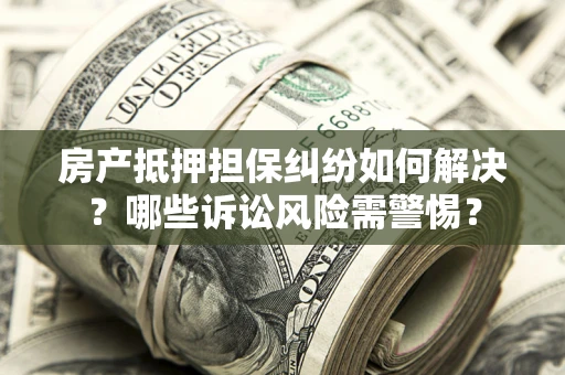济南房产抵押担保纠纷如何解决？哪些诉讼风险需警惕？