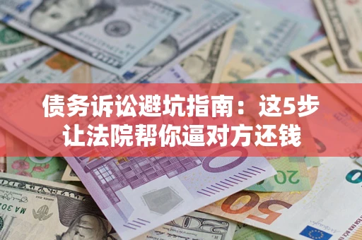 济南债务诉讼避坑指南：这5步让法院帮你逼对方还钱