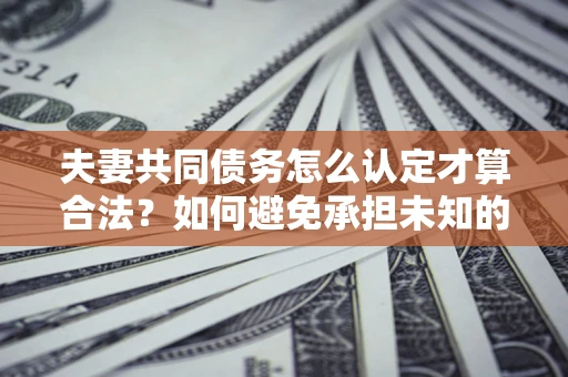 济南夫妻共同债务怎么认定才算合法？如何避免承担未知的债务风险？