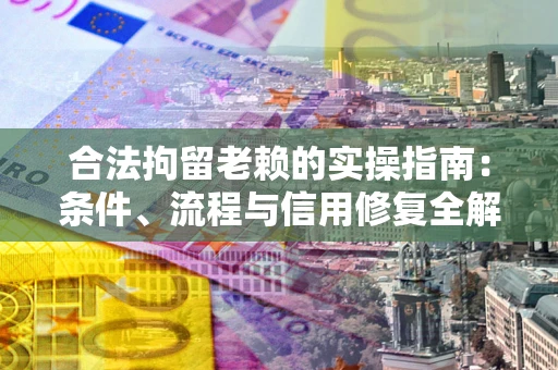 济南合法拘留老赖的实操指南:条件、流程与信用修复全解析 济南合法拘留老赖的实操指南:条件、流程与信用修复全解析