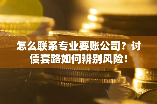 济南怎么联系专业要账公司？讨债套路如何辨别风险！