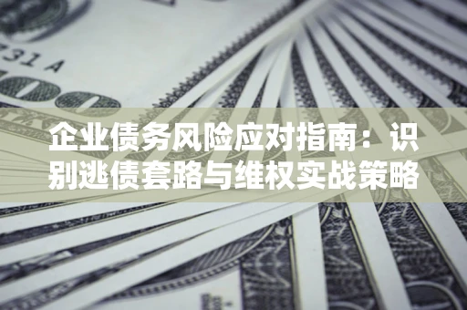 济南企业债务风险应对指南：识别逃债套路与维权实战策略