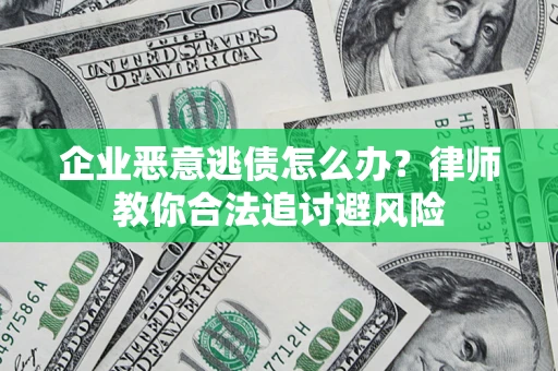 济南企业恶意逃债怎么办？律师教你合法追讨避风险