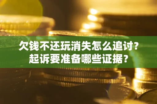 济南欠钱不还玩消失怎么追讨？起诉要准备哪些证据？