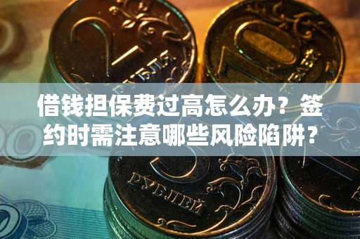 济南借钱担保费过高怎么办？签约时需注意哪些风险陷阱？