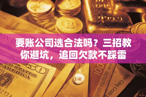 济南要账公司选合法吗？三招教你避坑，追回欠款不踩雷