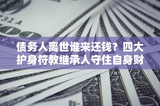 济南债务人离世谁来还钱？四大护身符教继承人守住自身财产