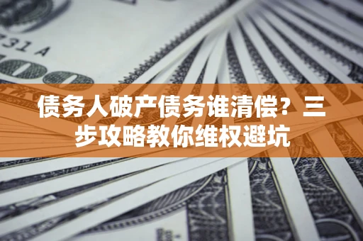 济南债务人破产债务谁清偿?三步攻略教你维权避坑 济南债务人破产债务谁清偿?三步攻略教你维权避坑