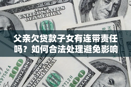 济南父亲欠贷款子女有连带责任吗？如何合法处理避免影响？