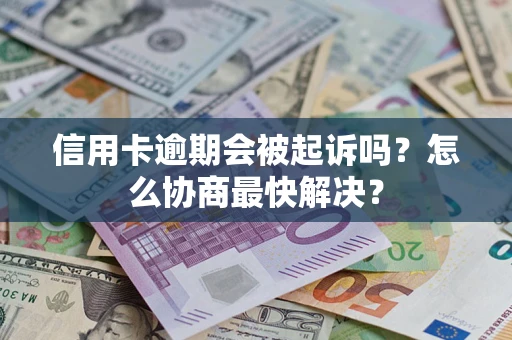 济南信用卡逾期会被起诉吗？怎么协商最快解决？