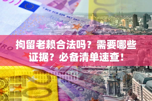 济南拘留老赖合法吗？需要哪些证据？必备清单速查！