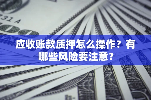 济南应收账款质押怎么操作？有哪些风险要注意？