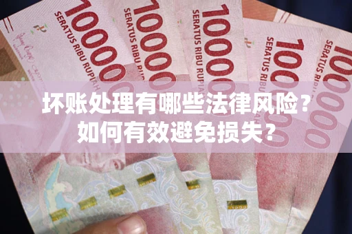 济南坏账处理有哪些法律风险？如何有效避免损失？